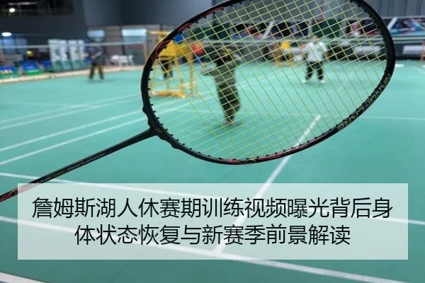詹姆斯湖人休赛期训练视频曝光背后身体状态恢复与新赛季前景解读