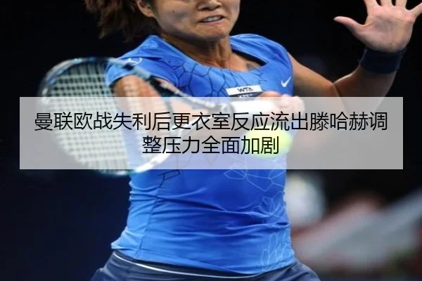 曼联欧战失利后更衣室反应流出滕哈赫调整压力全面加剧